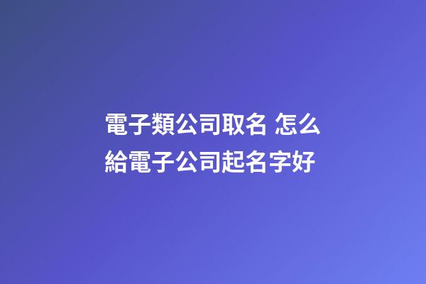 電子類公司取名 怎么給電子公司起名字好-第1張-公司起名-玄機派